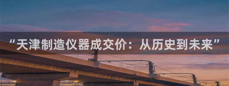 恒行2那74OOO5：“天津制造仪器成交价：从历史到未来”