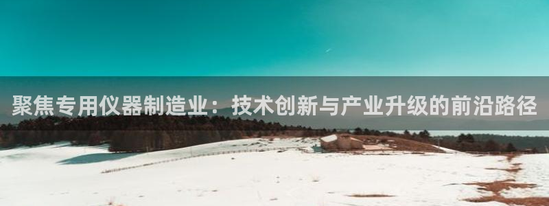 恒行娱乐陈74OOO5：聚焦专用仪器制造业：技术创新与产业升