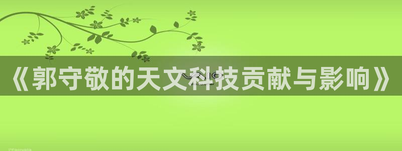 恒指5行情 如来再我心：《郭守敬的天文科技贡献与影响》