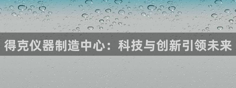 恒行5娱乐：得克仪器制造中心：科技与创新引领未来