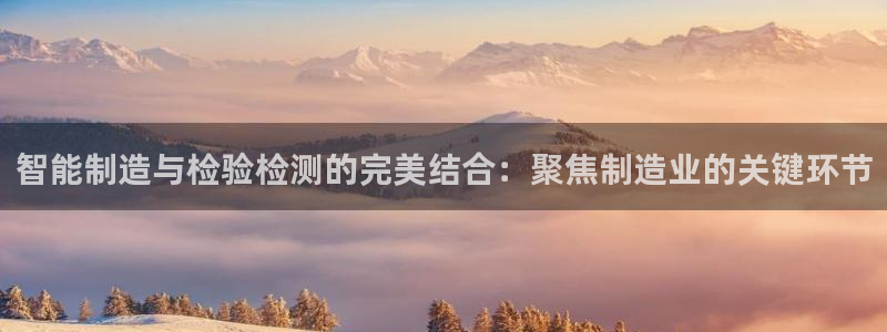 恒行娱乐寻问74 5：智能制造与检验检测的完美结合：聚焦制造