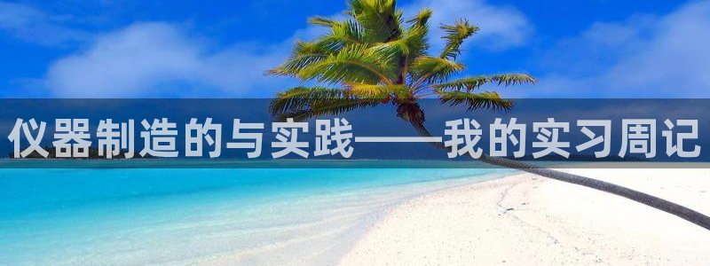 恒行娱乐掏沂74ooo5弛：仪器制造的与实践——我的实习周记