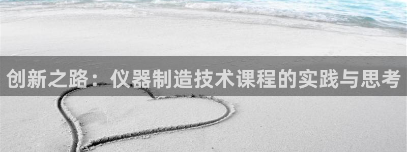 恒行2许74OOO5：创新之路：仪器制造技术课程的实践与思考