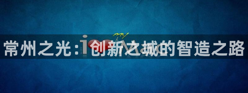 恒行娱乐寻问74 5：常州之光：创新之城的智造之路
