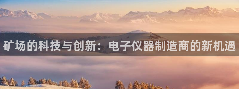 恒行娱乐景74ooo5诿抢：矿场的科技与创新：电子仪器制造商