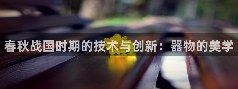 恒行登录老大6ll5l典型：春秋战国时期的技术与创新：器物的