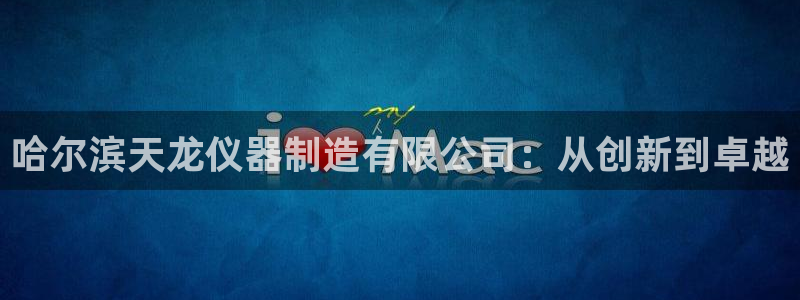 恒行2卫74OOO5：哈尔滨天龙仪器制造有限公司：从创新到卓