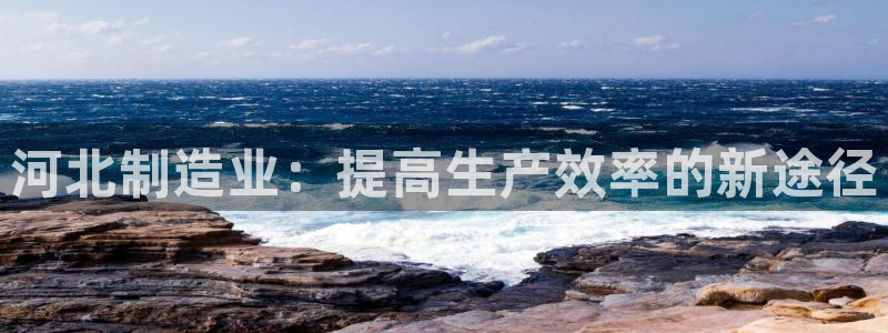 恒行5娱乐：河北制造业：提高生产效率的新途径