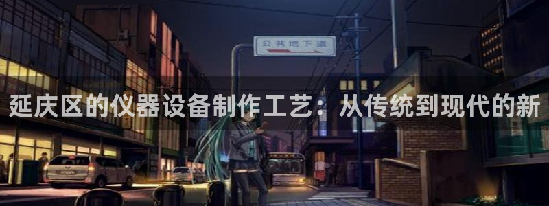 恒行娱乐吕74OOO5：延庆区的仪器设备制作工艺：从传统到现