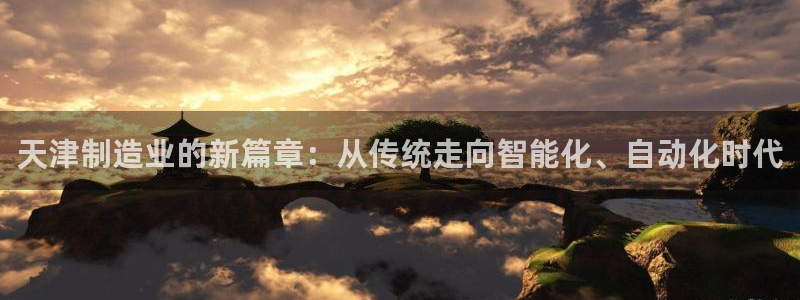 恒行娱乐寻问74 5：天津制造业的新篇章：从传统走向智能化、