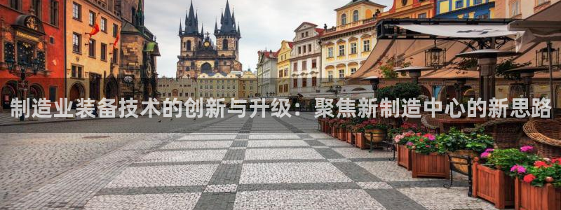 恒行娱乐5ll533主管正直：制造业装备技术的创新与升级：聚