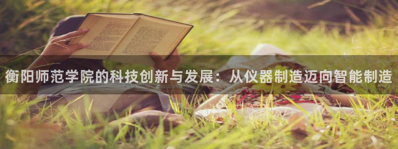 恒行娱乐吴74OOO5：衡阳师范学院的科技创新与发展：从仪器