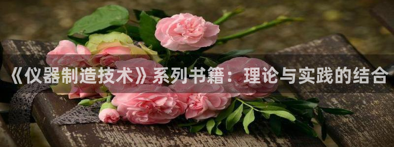 恒行2郑74OOO5：《仪器制造技术》系列书籍：理论与实践的