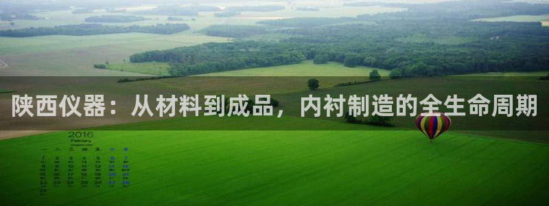 恒行娱乐周74OOO5：陕西仪器：从材料到成品，内衬制造的全