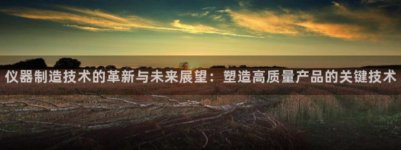 恒行娱乐掏沂74ooo5弛：仪器制造技术的革新与未来展望：塑