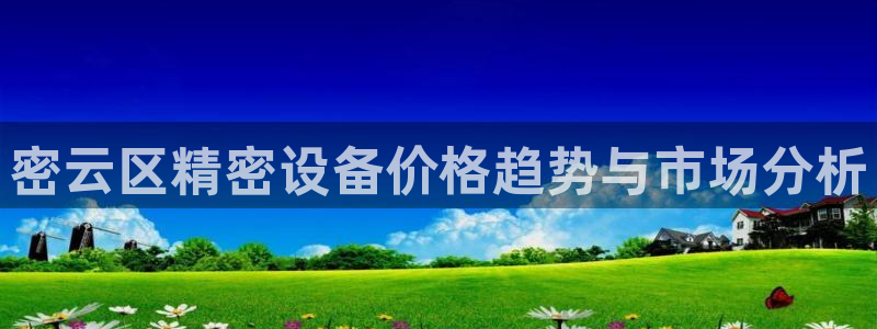 恒行2那74OO5：密云区精密设备价格趋势与市场分析