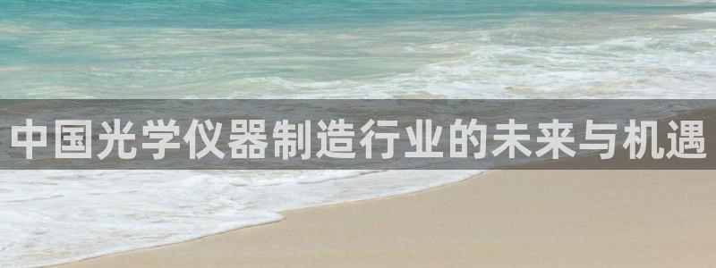 恒行5：中国光学仪器制造行业的未来与机遇