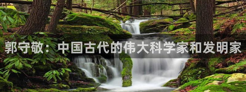 恒行娱乐卫74OOO5：郭守敬：中国古代的伟大科学家和发明家