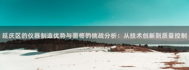 恒行2地74OOO5：延庆区的仪器制造优势与面临的挑战分析：