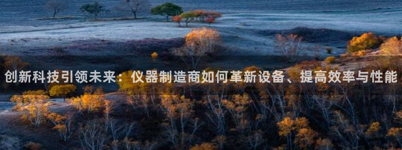 恒行娱乐吴74OOO5：创新科技引领未来：仪器制造商如何革新