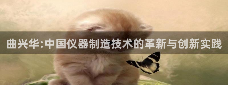恒行娱乐5ll533主管优雅：曲兴华:中国仪器制造技术的革新